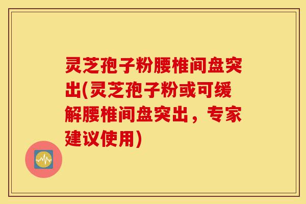 灵芝孢子粉腰椎间盘突出(灵芝孢子粉或可缓解腰椎间盘突出,专家建议使用)-第1张图片-灵芝之家 灵芝孢子粉腰椎间盘突出(灵芝孢子粉或可缓解腰椎间盘突出,专家建议使用)-第1张图片-灵芝之家