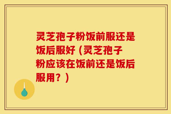 灵芝孢子粉饭前服还是饭后服好 (灵芝孢子粉应该在饭前还是饭后服用?)-第1张图片-灵芝之家 灵芝孢子粉饭前服还是饭后服好 (灵芝孢子粉应该在饭前还是饭后服用?)-第1张图片-灵芝之家