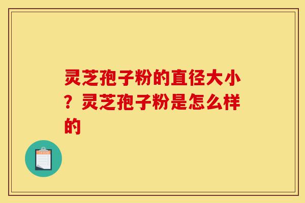 灵芝孢子粉的直径大小?灵芝孢子粉是怎么样的-第1张图片-灵芝之家 灵芝孢子粉的直径大小?灵芝孢子粉是怎么样的-第1张图片-灵芝之家