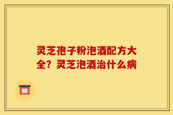 灵芝孢子粉泡酒配方大全?灵芝泡酒治什么病-第1张图片-灵芝之家 灵芝孢子粉泡酒配方大全?灵芝泡酒治什么病-第1张图片-灵芝之家