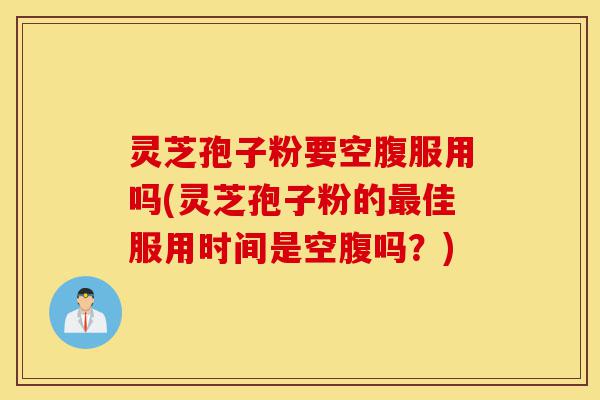 灵芝孢子粉要空腹服用吗(灵芝孢子粉的最佳服用时间是空腹吗？)-第1张图片-灵芝之家