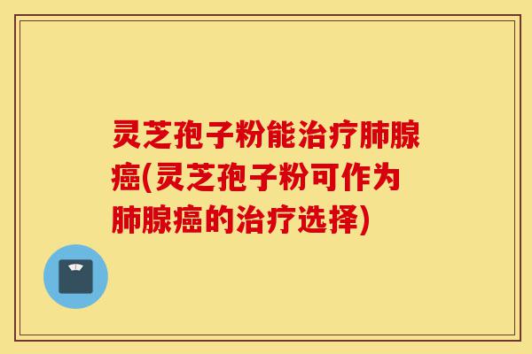 灵芝孢子粉能治疗肺腺癌(灵芝孢子粉可作为肺腺癌的治疗选择)-第1张图片-灵芝之家 灵芝孢子粉能治疗肺腺癌(灵芝孢子粉可作为肺腺癌的治疗选择)-第1张图片-灵芝之家