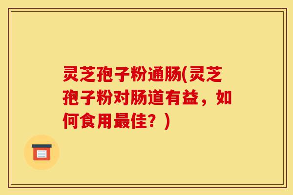 灵芝孢子粉通肠(灵芝孢子粉对肠道有益,如何食用最佳?)-第1张图片-灵芝之家 灵芝孢子粉通肠(灵芝孢子粉对肠道有益,如何食用最佳?)-第1张图片-灵芝之家