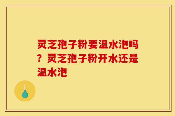 灵芝孢子粉要温水泡吗?灵芝孢子粉开水还是温水泡-第1张图片-灵芝之家 灵芝孢子粉要温水泡吗?灵芝孢子粉开水还是温水泡-第1张图片-灵芝之家