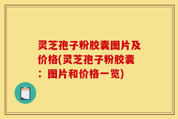 灵芝孢子粉胶囊图片及价格(灵芝孢子粉胶囊:图片和价格一览)-第1张图片-灵芝之家 灵芝孢子粉胶囊图片及价格(灵芝孢子粉胶囊:图片和价格一览)-第1张图片-灵芝之家