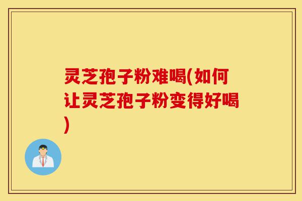 灵芝孢子粉难喝(如何让灵芝孢子粉变得好喝)-第1张图片-灵芝之家