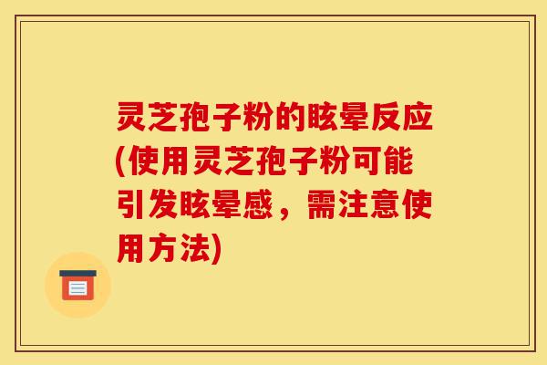 灵芝孢子粉的眩晕反应(使用灵芝孢子粉可能引发眩晕感，需注意使用方法)-第1张图片-灵芝之家