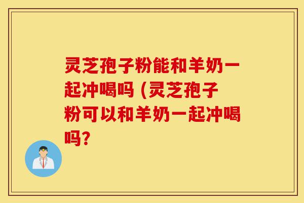 灵芝孢子粉能和羊奶一起冲喝吗 (灵芝孢子粉可以和羊奶一起冲喝吗?-第1张图片-灵芝之家 灵芝孢子粉能和羊奶一起冲喝吗 (灵芝孢子粉可以和羊奶一起冲喝吗?-第1张图片-灵芝之家