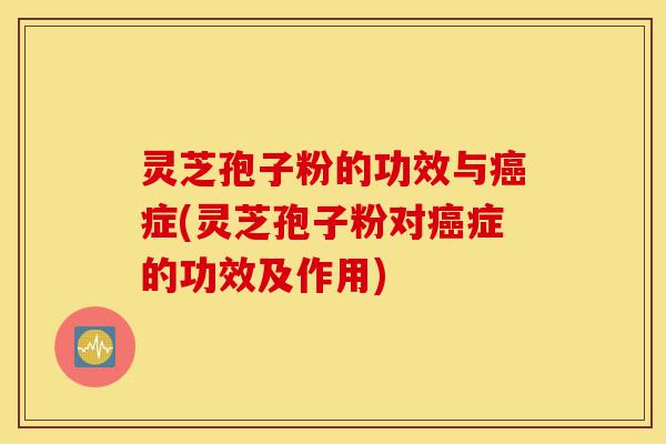 灵芝孢子粉的功效与癌症(灵芝孢子粉对癌症的功效及作用)-第1张图片-灵芝之家 灵芝孢子粉的功效与癌症(灵芝孢子粉对癌症的功效及作用)-第1张图片-灵芝之家