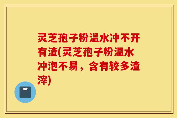 灵芝孢子粉温水冲不开有渣(灵芝孢子粉温水冲泡不易，含有较多渣滓)-第1张图片-灵芝之家