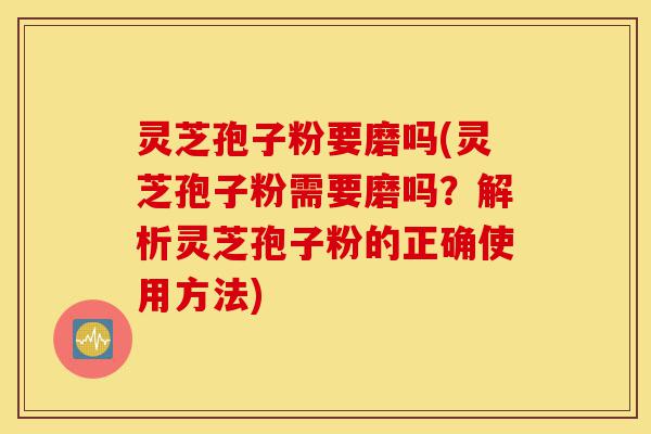 灵芝孢子粉要磨吗(灵芝孢子粉需要磨吗?解析灵芝孢子粉的正确使用方法)-第1张图片-灵芝之家 灵芝孢子粉要磨吗(灵芝孢子粉需要磨吗?解析灵芝孢子粉的正确使用方法)-第1张图片-灵芝之家