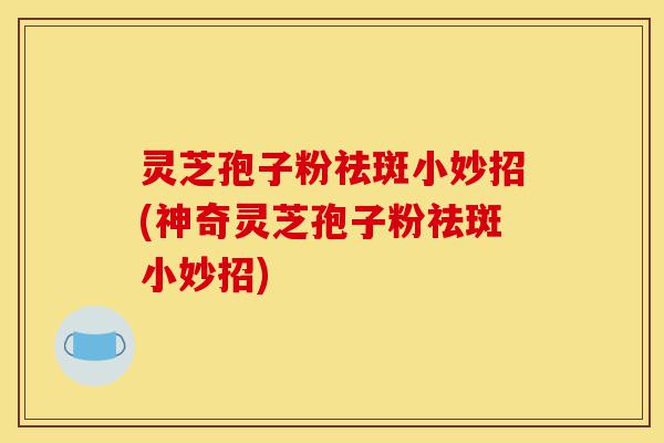 灵芝孢子粉祛斑小妙招(神奇灵芝孢子粉祛斑小妙招)-第1张图片-灵芝之家
