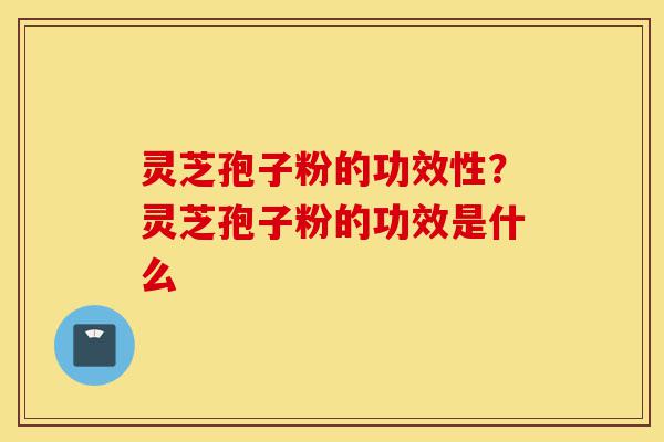 灵芝孢子粉的功效性？灵芝孢子粉的功效是什么-第1张图片-灵芝之家