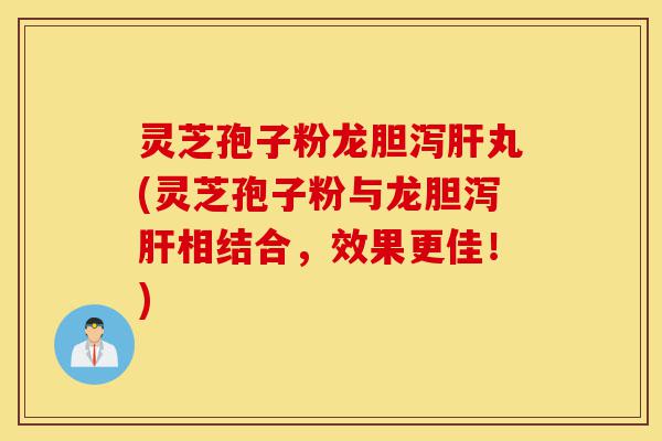 灵芝孢子粉龙胆泻肝丸(灵芝孢子粉与龙胆泻肝相结合,效果更佳!)-第1张图片-灵芝之家 灵芝孢子粉龙胆泻肝丸(灵芝孢子粉与龙胆泻肝相结合,效果更佳!)-第1张图片-灵芝之家
