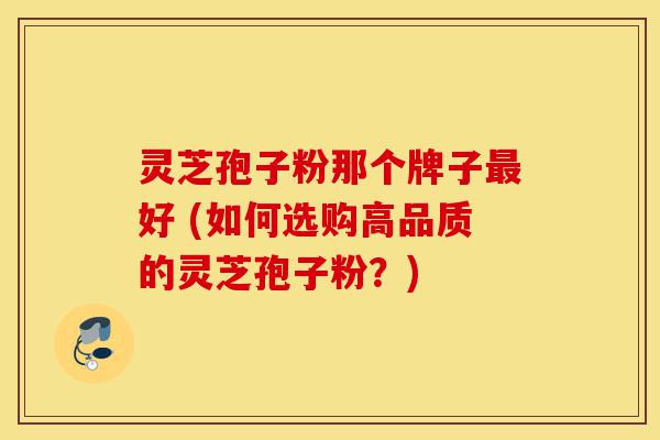 灵芝孢子粉那个牌子最好 (如何选购高品质的灵芝孢子粉?)-第1张图片-灵芝之家 灵芝孢子粉那个牌子最好 (如何选购高品质的灵芝孢子粉?)-第1张图片-灵芝之家