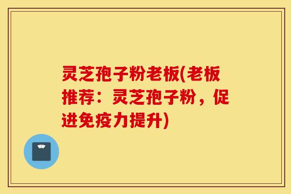 灵芝孢子粉老板(老板推荐:灵芝孢子粉,促进免疫力提升)-第1张图片-灵芝之家 灵芝孢子粉老板(老板推荐:灵芝孢子粉,促进免疫力提升)-第1张图片-灵芝之家