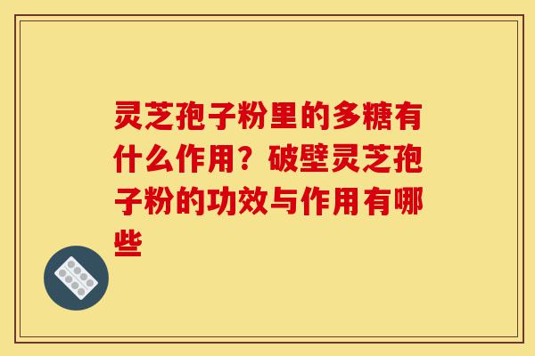灵芝孢子粉里的多糖有什么作用?破壁灵芝孢子粉的功效与作用有哪些-第1张图片-灵芝之家 灵芝孢子粉里的多糖有什么作用?破壁灵芝孢子粉的功效与作用有哪些-第1张图片-灵芝之家