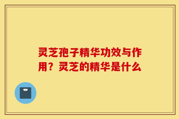 灵芝孢子精华功效与作用？灵芝的精华是什么-第1张图片-灵芝之家