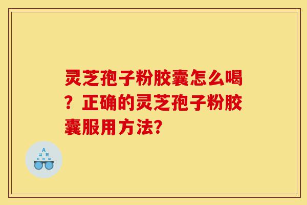 灵芝孢子粉胶囊怎么喝?正确的灵芝孢子粉胶囊服用方法?-第1张图片-灵芝之家 灵芝孢子粉胶囊怎么喝?正确的灵芝孢子粉胶囊服用方法?-第1张图片-灵芝之家