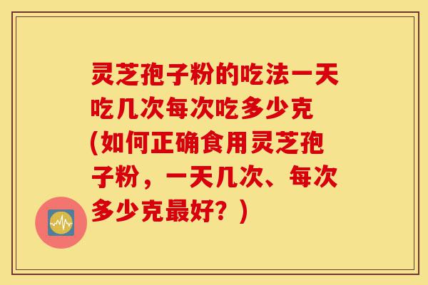 灵芝孢子粉的吃法一天吃几次每次吃多少克 (如何正确食用灵芝孢子粉，一天几次、每次多少克最好？)-第1张图片-灵芝之家