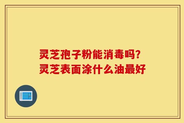 灵芝孢子粉能消毒吗?灵芝表面涂什么油最好-第1张图片-灵芝之家 灵芝孢子粉能消毒吗?灵芝表面涂什么油最好-第1张图片-灵芝之家