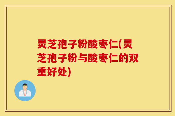 灵芝孢子粉酸枣仁(灵芝孢子粉与酸枣仁的双重好处)-第1张图片-灵芝之家