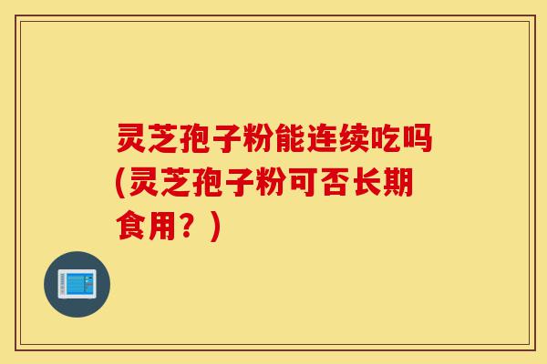 灵芝孢子粉能连续吃吗(灵芝孢子粉可否长期食用？)-第1张图片-灵芝之家
