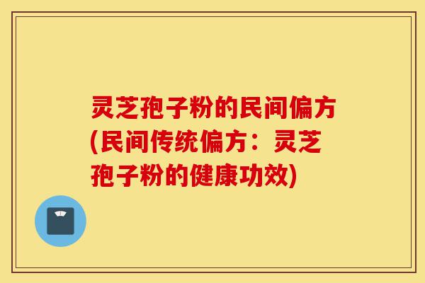 灵芝孢子粉的民间偏方(民间传统偏方:灵芝孢子粉的健康功效)-第1张图片-灵芝之家 灵芝孢子粉的民间偏方(民间传统偏方:灵芝孢子粉的健康功效)-第1张图片-灵芝之家