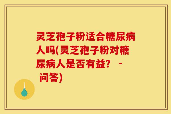 灵芝孢子粉适合糖尿病人吗(灵芝孢子粉对糖尿病人是否有益？ - 问答)-第1张图片-灵芝之家