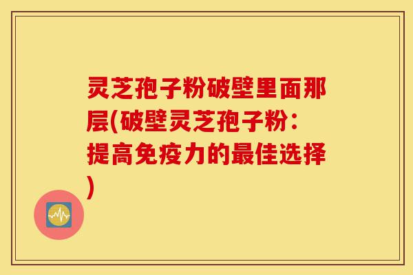 灵芝孢子粉破壁里面那层(破壁灵芝孢子粉:提高免疫力的最佳选择)-第1张图片-灵芝之家 灵芝孢子粉破壁里面那层(破壁灵芝孢子粉:提高免疫力的最佳选择)-第1张图片-灵芝之家