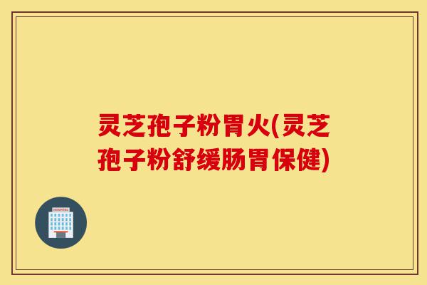 灵芝孢子粉胃火(灵芝孢子粉舒缓肠胃保健)-第1张图片-灵芝之家 灵芝孢子粉胃火(灵芝孢子粉舒缓肠胃保健)-第1张图片-灵芝之家