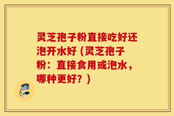灵芝孢子粉直接吃好还泡开水好 (灵芝孢子粉：直接食用或泡水，哪种更好？)-第1张图片-灵芝之家