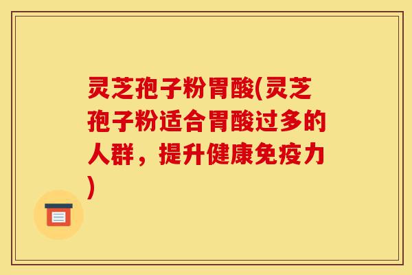灵芝孢子粉胃酸(灵芝孢子粉适合胃酸过多的人群，提升健康免疫力)-第1张图片-灵芝之家