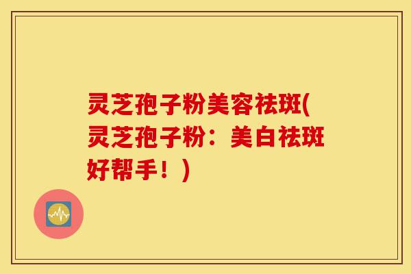 灵芝孢子粉美容祛斑(灵芝孢子粉:美白祛斑好帮手!)-第1张图片-灵芝之家 灵芝孢子粉美容祛斑(灵芝孢子粉:美白祛斑好帮手!)-第1张图片-灵芝之家