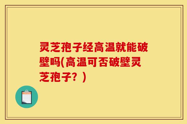 灵芝孢子经高温就能破壁吗(高温可否破壁灵芝孢子?)-第1张图片-灵芝之家 灵芝孢子经高温就能破壁吗(高温可否破壁灵芝孢子?)-第1张图片-灵芝之家