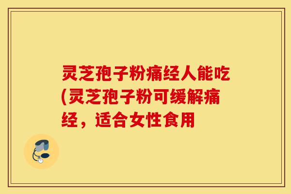 灵芝孢子粉痛经人能吃(灵芝孢子粉可缓解痛经,适合女性食用-第1张图片-灵芝之家 灵芝孢子粉痛经人能吃(灵芝孢子粉可缓解痛经,适合女性食用-第1张图片-灵芝之家