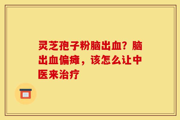 灵芝孢子粉脑出血?脑出血偏瘫,该怎么让中医来治疗-第1张图片-灵芝之家 灵芝孢子粉脑出血?脑出血偏瘫,该怎么让中医来治疗-第1张图片-灵芝之家