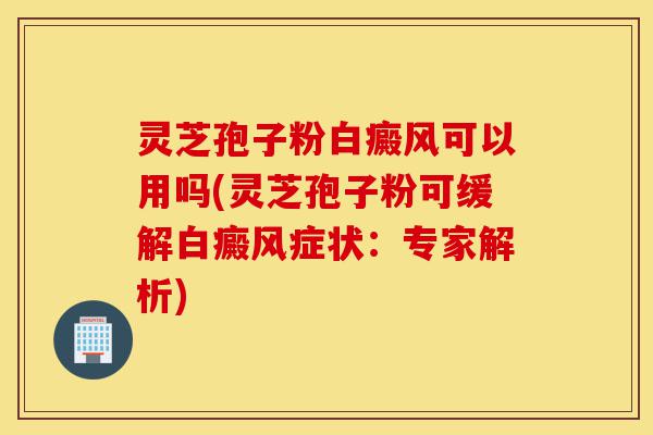 灵芝孢子粉白癜风可以用吗(灵芝孢子粉可缓解白癜风症状:专家解析)-第1张图片-灵芝之家 灵芝孢子粉白癜风可以用吗(灵芝孢子粉可缓解白癜风症状:专家解析)-第1张图片-灵芝之家