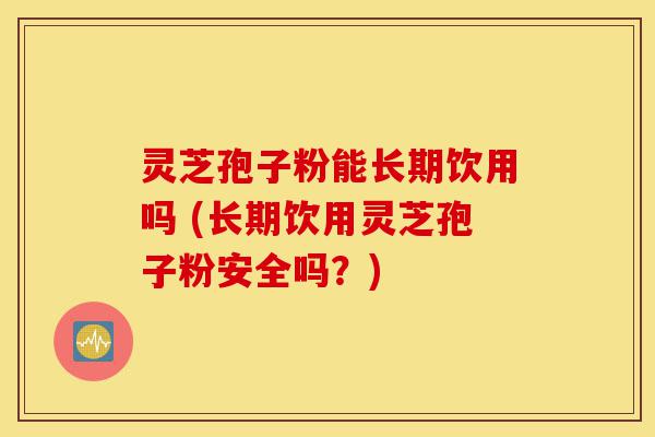 灵芝孢子粉能长期饮用吗 (长期饮用灵芝孢子粉安全吗?)-第1张图片-灵芝之家 灵芝孢子粉能长期饮用吗 (长期饮用灵芝孢子粉安全吗?)-第1张图片-灵芝之家