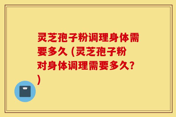 灵芝孢子粉调理身体需要多久 (灵芝孢子粉对身体调理需要多久?)-第1张图片-灵芝之家 灵芝孢子粉调理身体需要多久 (灵芝孢子粉对身体调理需要多久?)-第1张图片-灵芝之家