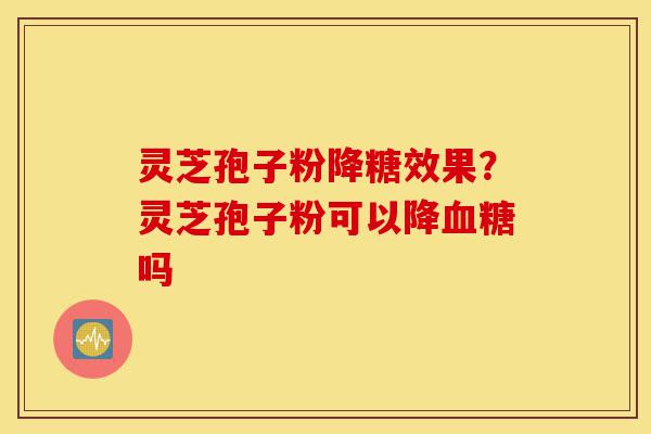 灵芝孢子粉降糖效果?灵芝孢子粉可以降血糖吗-第1张图片-灵芝之家 灵芝孢子粉降糖效果?灵芝孢子粉可以降血糖吗-第1张图片-灵芝之家
