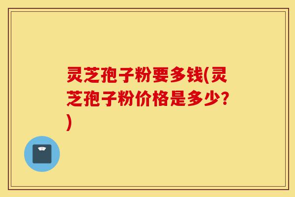 灵芝孢子粉要多钱(灵芝孢子粉价格是多少?)-第1张图片-灵芝之家 灵芝孢子粉要多钱(灵芝孢子粉价格是多少?)-第1张图片-灵芝之家