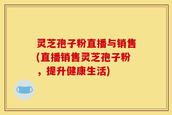 灵芝孢子粉直播与销售(直播销售灵芝孢子粉，提升健康生活)-第1张图片-灵芝之家