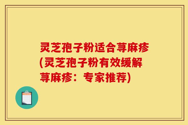 灵芝孢子粉适合荨麻疹(灵芝孢子粉有效缓解荨麻疹：专家推荐)-第1张图片-灵芝之家