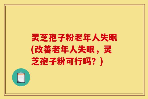 灵芝孢子粉老年人失眠(改善老年人失眠,灵芝孢子粉可行吗?)-第1张图片-灵芝之家 灵芝孢子粉老年人失眠(改善老年人失眠,灵芝孢子粉可行吗?)-第1张图片-灵芝之家