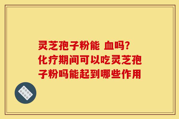灵芝孢子粉能 血吗?化疗期间可以吃灵芝孢子粉吗能起到哪些作用-第1张图片-灵芝之家 灵芝孢子粉能 血吗?化疗期间可以吃灵芝孢子粉吗能起到哪些作用-第1张图片-灵芝之家