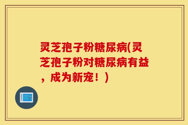 灵芝孢子粉糖尿病(灵芝孢子粉对糖尿病有益,成为新宠!)-第1张图片-灵芝之家 灵芝孢子粉糖尿病(灵芝孢子粉对糖尿病有益,成为新宠!)-第1张图片-灵芝之家
