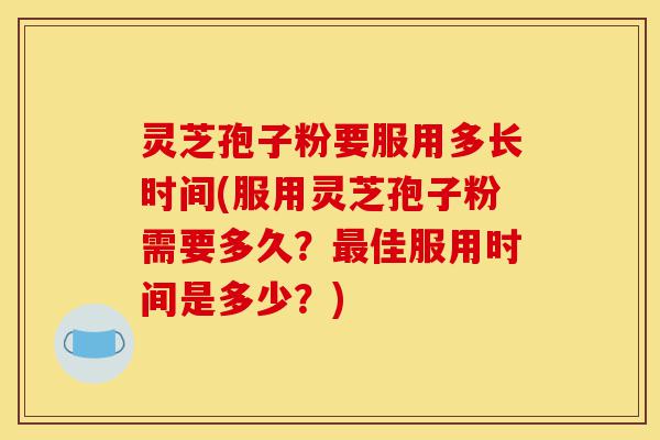灵芝孢子粉要服用多长时间(服用灵芝孢子粉需要多久？最佳服用时间是多少？)-第1张图片-灵芝之家