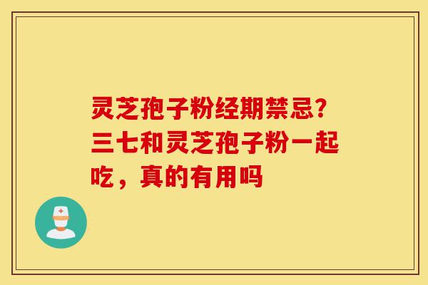 灵芝孢子粉经期禁忌？三七和灵芝孢子粉一起吃，真的有用吗-第1张图片-灵芝之家