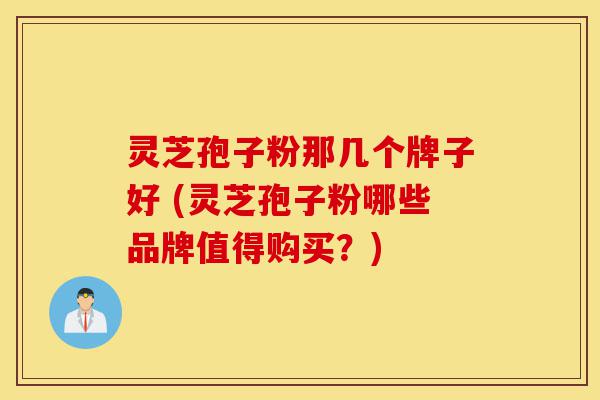 灵芝孢子粉那几个牌子好 (灵芝孢子粉哪些品牌值得购买?)-第1张图片-灵芝之家 灵芝孢子粉那几个牌子好 (灵芝孢子粉哪些品牌值得购买?)-第1张图片-灵芝之家